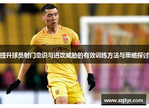提升球员射门意识与进攻威胁的有效训练方法与策略探讨
