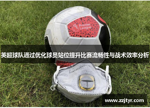 英超球队通过优化球员站位提升比赛流畅性与战术效率分析