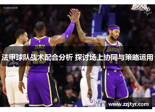 法甲球队战术配合分析 探讨场上协同与策略运用