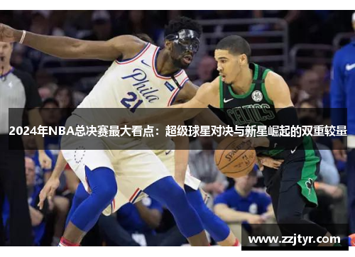 2024年NBA总决赛最大看点：超级球星对决与新星崛起的双重较量