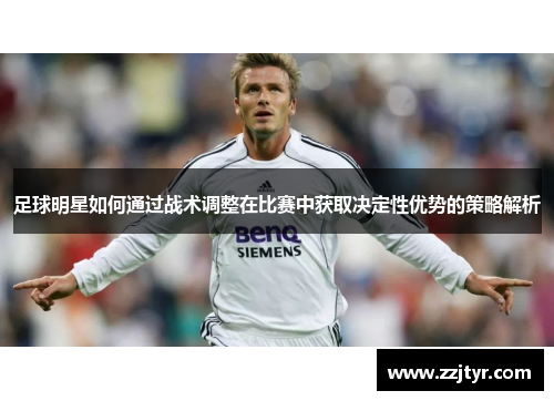 足球明星如何通过战术调整在比赛中获取决定性优势的策略解析